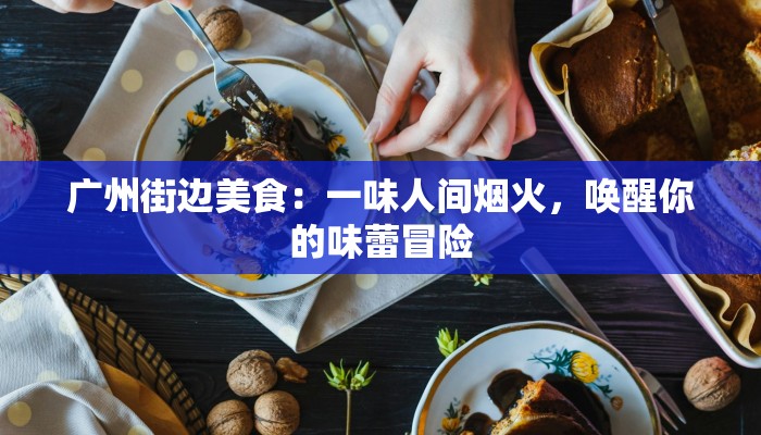 广州街边美食：一味人间烟火，唤醒你的味蕾冒险