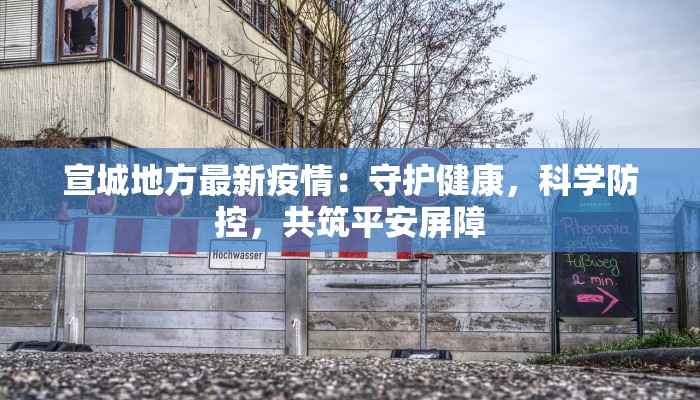 宣城地方最新疫情:守护健康,科学防控,共筑平安屏障 宣城地方最新疫情:守护健康,科学防控,共筑平安屏障
