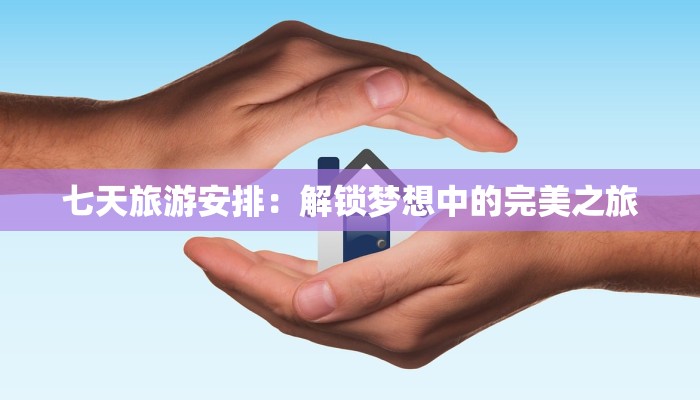 七天旅游安排：解锁梦想中的完美之旅