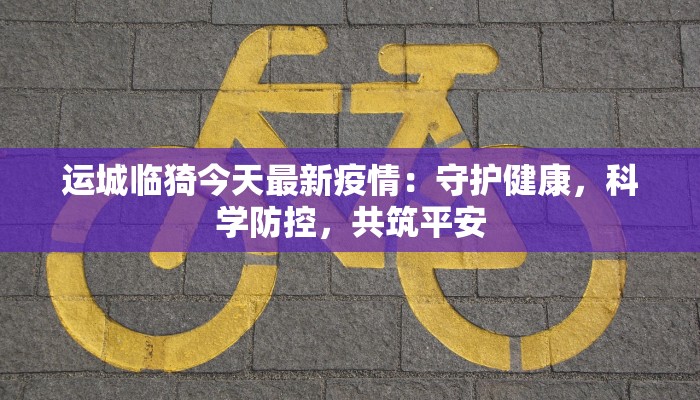 运城临猗今天最新疫情:守护健康,科学防控,共筑平安 运城临猗今天最新疫情:守护健康,科学防控,共筑平安