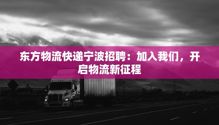 东方物流快递宁波招聘：加入我们，开启物流新征程