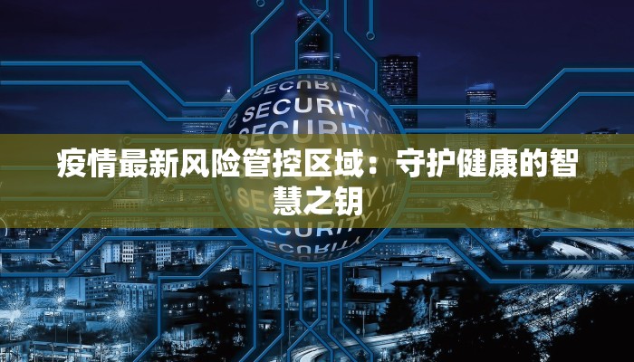 疫情最新风险管控区域:守护健康的智慧之钥 疫情最新风险管控区域:守护健康的智慧之钥