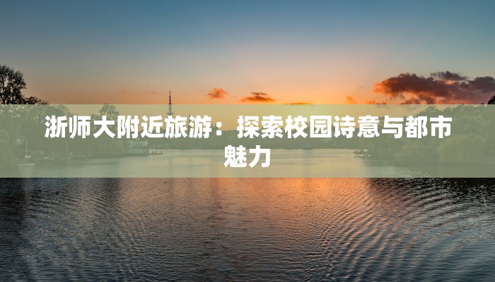 浙师大附近旅游：探索校园诗意与都市魅力