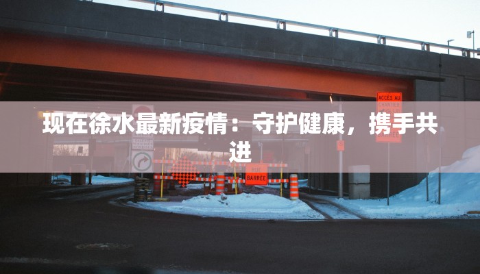 现在徐水最新疫情：守护健康，携手共进