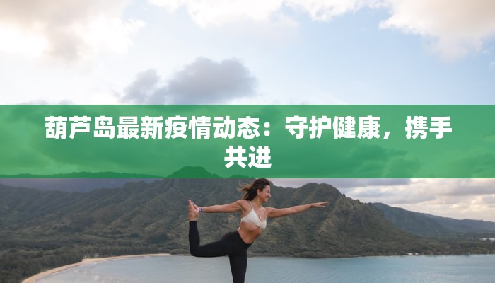 葫芦岛最新疫情动态:守护健康,携手共进 葫芦岛最新疫情动态:守护健康,携手共进