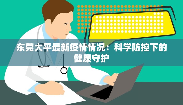 东莞大平最新疫情情况:科学防控下的健康守护 东莞大平最新疫情情况:科学防控下的健康守护