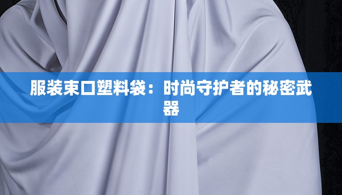 服装束口塑料袋:时尚守护者的秘密武器 服装束口塑料袋:时尚守护者的秘密武器