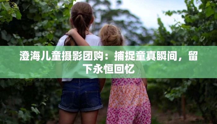 澄海儿童摄影团购:捕捉童真瞬间,留下永恒回忆 澄海儿童摄影团购:捕捉童真瞬间,留下永恒回忆