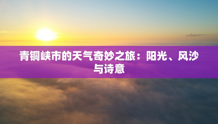 青铜峡市的天气奇妙之旅:阳光、风沙与诗意 青铜峡市的天气奇妙之旅:阳光、风沙与诗意