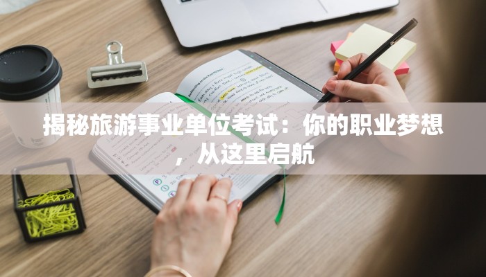 揭秘旅游事业单位考试:你的职业梦想,从这里启航 揭秘旅游事业单位考试:你的职业梦想,从这里启航