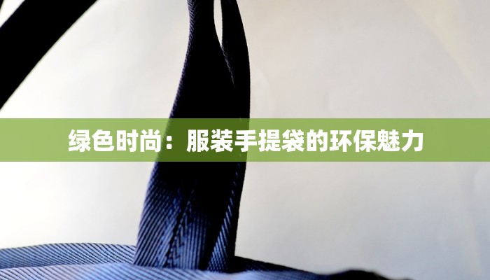 绿色时尚:服装手提袋的环保魅力 绿色时尚:服装手提袋的环保魅力