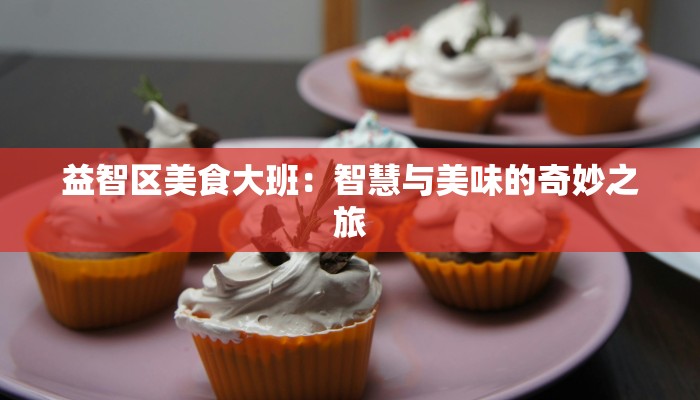 益智区美食大班:智慧与美味的奇妙之旅 益智区美食大班:智慧与美味的奇妙之旅