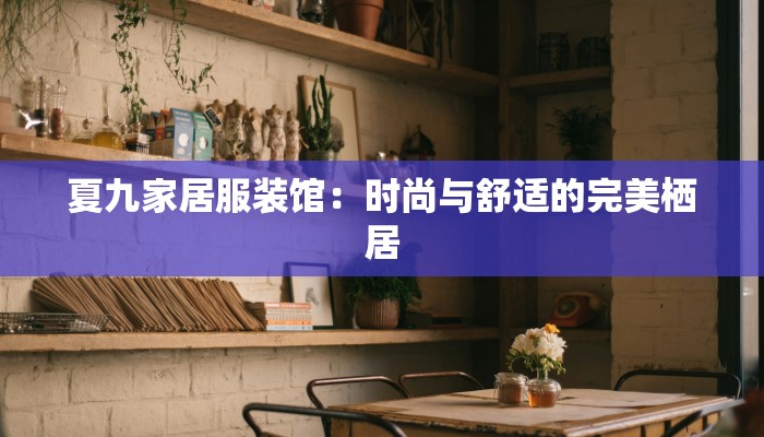 夏九家居服装馆:时尚与舒适的完美栖居 夏九家居服装馆:时尚与舒适的完美栖居