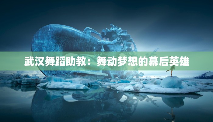 武汉舞蹈助教:舞动梦想的幕后英雄 武汉舞蹈助教:舞动梦想的幕后英雄