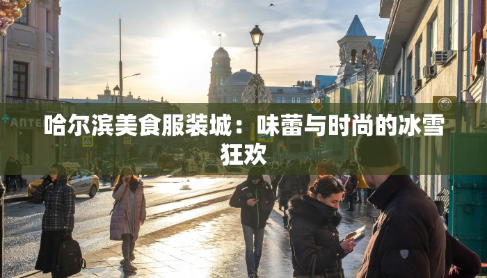 哈尔滨美食服装城:味蕾与时尚的冰雪狂欢 哈尔滨美食服装城:味蕾与时尚的冰雪狂欢