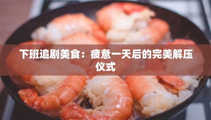 下班追剧美食:疲惫一天后的完美解压仪式 下班追剧美食:疲惫一天后的完美解压仪式