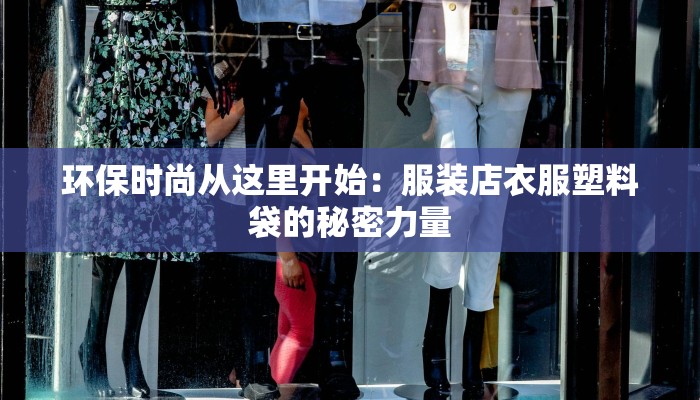 环保时尚从这里开始:服装店衣服塑料袋的秘密力量 环保时尚从这里开始:服装店衣服塑料袋的秘密力量