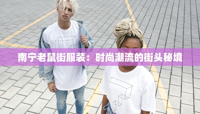 南宁老鼠街服装:时尚潮流的街头秘境 南宁老鼠街服装:时尚潮流的街头秘境