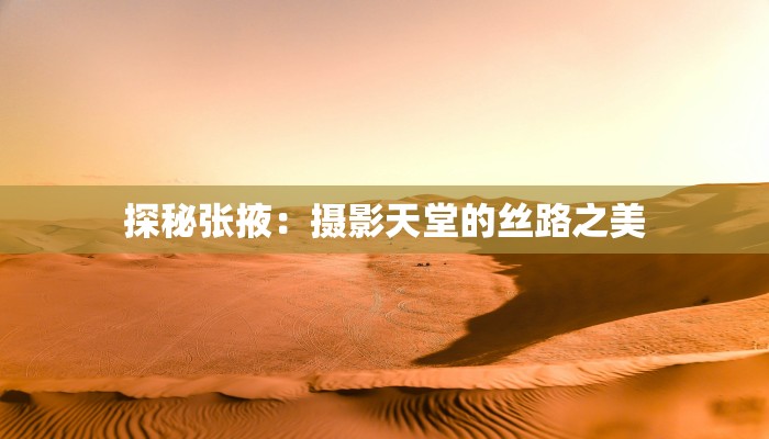 探秘张掖:摄影天堂的丝路之美 探秘张掖:摄影天堂的丝路之美