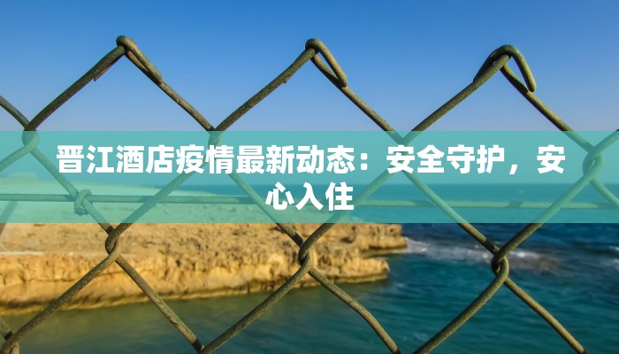 晋江酒店疫情最新动态：安全守护，安心入住