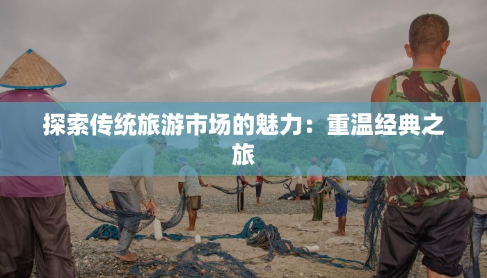 探索传统旅游市场的魅力:重温经典之旅 探索传统旅游市场的魅力:重温经典之旅