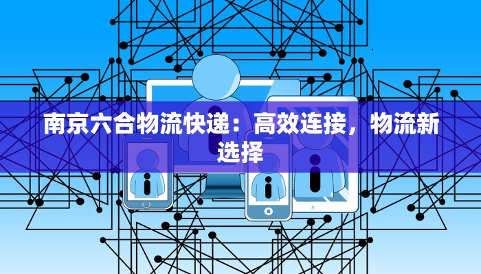 南京六合物流快递:高效连接,物流新选择 南京六合物流快递:高效连接,物流新选择