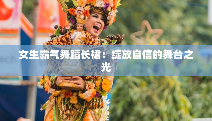 女生霸气舞蹈长裙：绽放自信的舞台之光
