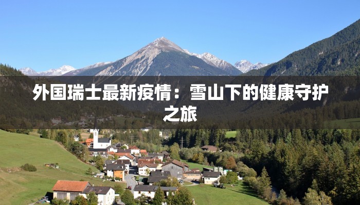 外国瑞士最新疫情:雪山下的健康守护之旅 外国瑞士最新疫情:雪山下的健康守护之旅