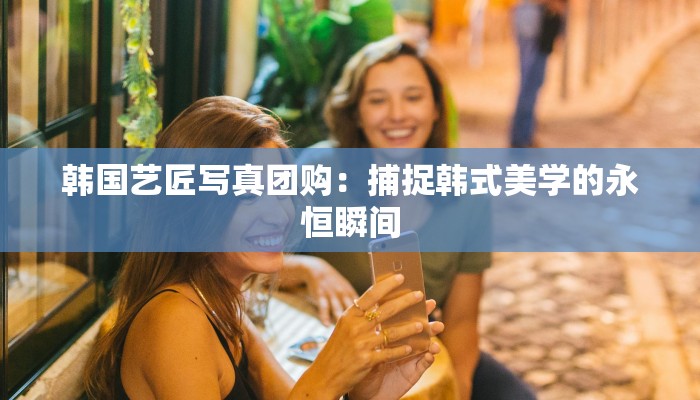 韩国艺匠写真团购：捕捉韩式美学的永恒瞬间