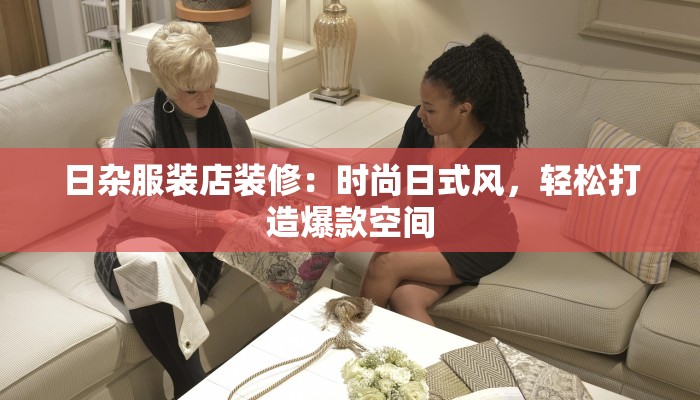 日杂服装店装修：时尚日式风，轻松打造爆款空间
