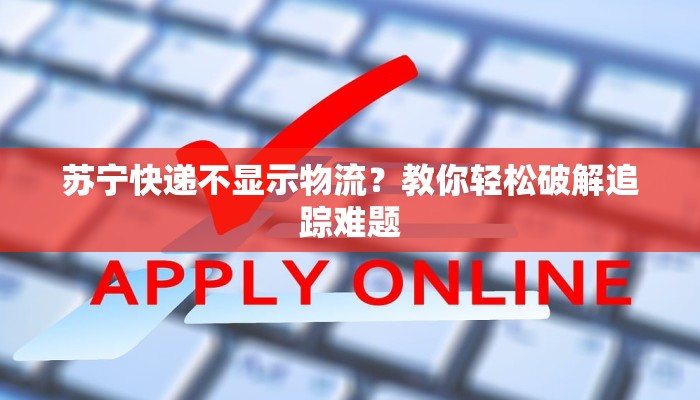 苏宁快递不显示物流?教你轻松破解追踪难题 苏宁快递不显示物流?教你轻松破解追踪难题