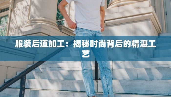 服装后道加工:揭秘时尚背后的精湛工艺 服装后道加工:揭秘时尚背后的精湛工艺