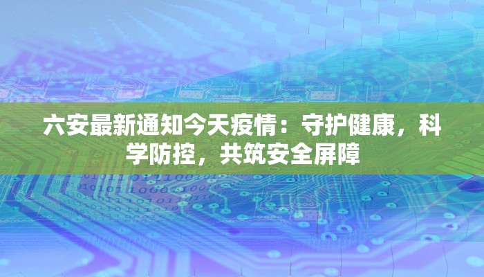 六安最新通知今天疫情:守护健康,科学防控,共筑安全屏障 六安最新通知今天疫情:守护健康,科学防控,共筑安全屏障
