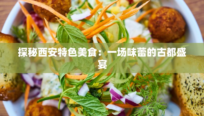 探秘西安特色美食:一场味蕾的古都盛宴 探秘西安特色美食:一场味蕾的古都盛宴