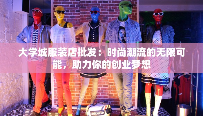 大学城服装店批发:时尚潮流的无限可能,助力你的创业梦想 大学城服装店批发:时尚潮流的无限可能,助力你的创业梦想