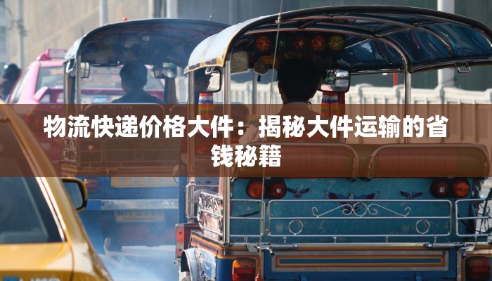 物流快递价格大件:揭秘大件运输的省钱秘籍 物流快递价格大件:揭秘大件运输的省钱秘籍