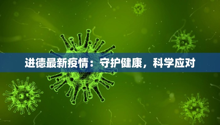 进德最新疫情:守护健康,科学应对 进德最新疫情:守护健康,科学应对