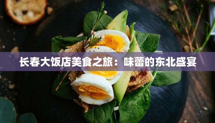 长春大饭店美食之旅:味蕾的东北盛宴 长春大饭店美食之旅:味蕾的东北盛宴