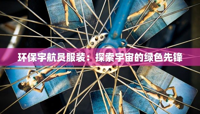 环保宇航员服装:探索宇宙的绿色先锋 环保宇航员服装:探索宇宙的绿色先锋