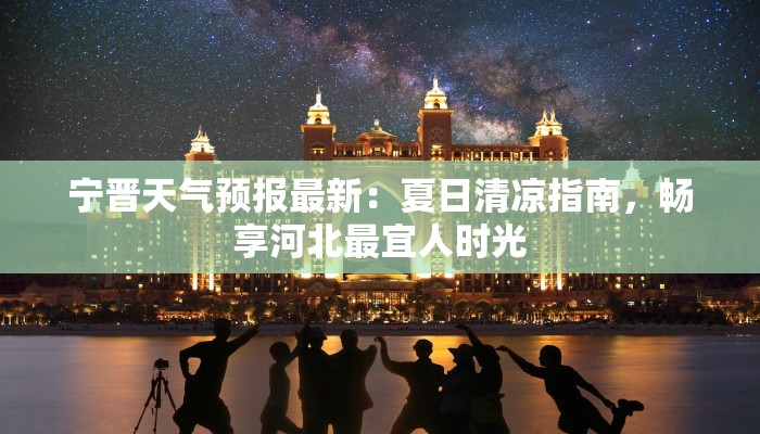 宁晋天气预报最新：夏日清凉指南，畅享河北最宜人时光