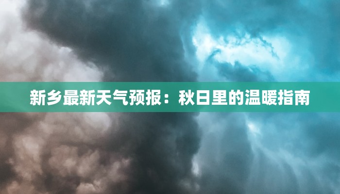 新乡最新天气预报:秋日里的温暖指南 新乡最新天气预报:秋日里的温暖指南