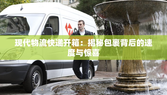 现代物流快递开箱：揭秘包裹背后的速度与惊喜