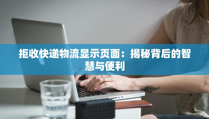 拒收快递物流显示页面:揭秘背后的智慧与便利 拒收快递物流显示页面:揭秘背后的智慧与便利