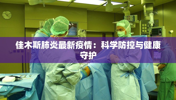 佳木斯肺炎最新疫情：科学防控与健康守护
