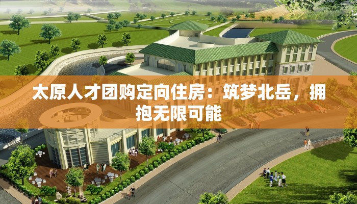 太原人才团购定向住房：筑梦北岳，拥抱无限可能
