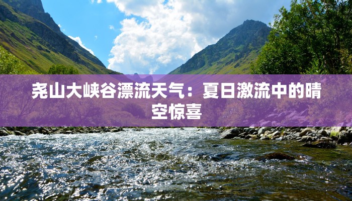尧山大峡谷漂流天气:夏日激流中的晴空惊喜 尧山大峡谷漂流天气:夏日激流中的晴空惊喜