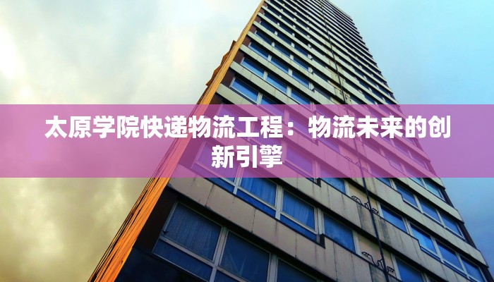太原学院快递物流工程：物流未来的创新引擎
