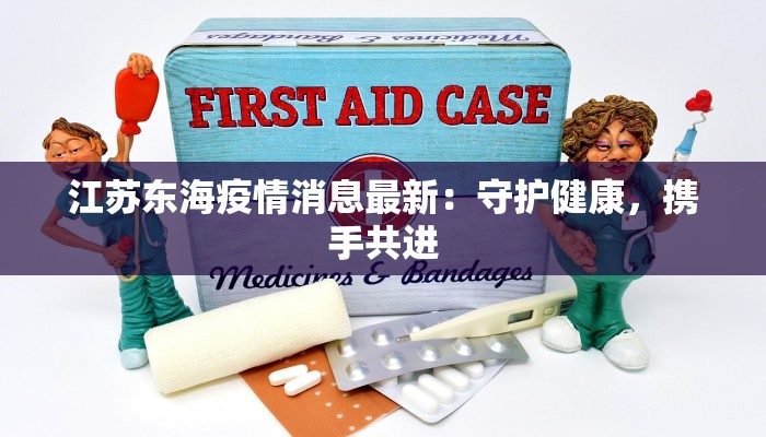 江苏东海疫情消息最新:守护健康,携手共进 江苏东海疫情消息最新:守护健康,携手共进