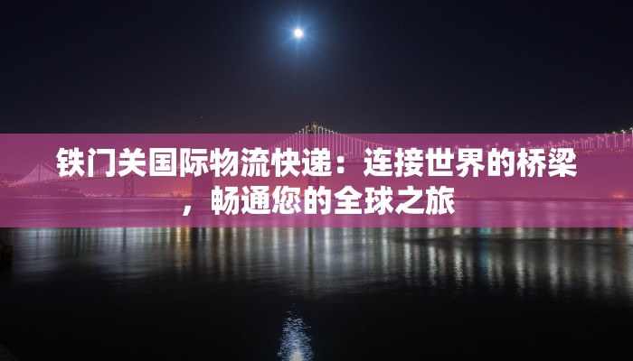 铁门关国际物流快递：连接世界的桥梁，畅通您的全球之旅