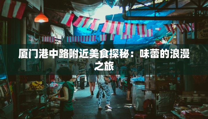 厦门港中路附近美食探秘:味蕾的浪漫之旅 厦门港中路附近美食探秘:味蕾的浪漫之旅